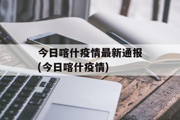 今日喀什疫情最新通报(今日喀什疫情)